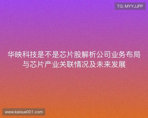 华映科技是不是芯片股解析公司业务布局与芯片产业关联情况及未来发展