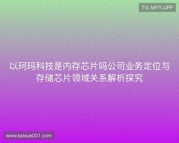 以珂玛科技是内存芯片吗公司业务定位与存储芯片领域关系解析探究