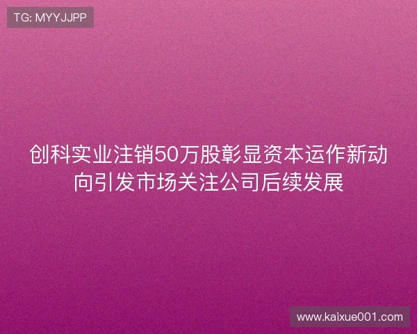 创科实业注销50万股彰显资本运作新动向引发市场关注公司后续发展